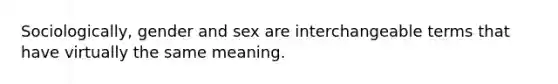 Sociologically, gender and sex are interchangeable terms that have virtually the same meaning.