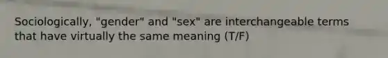 Sociologically, "gender" and "sex" are interchangeable terms that have virtually the same meaning (T/F)