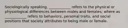 Sociologically speaking, ____________ refers to the physical or physiological differences between males and females; where as ____________ refers to behaviors, personal traits, and social positions that society attributes to being male or female.