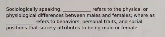 Sociologically speaking, ____________ refers to the physical or physiological differences between males and females; where as ____________ refers to behaviors, personal traits, and social positions that society attributes to being male or female.