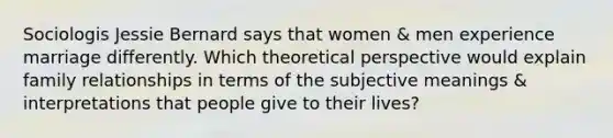 Sociologis Jessie Bernard says that women & men experience marriage differently. Which theoretical perspective would explain family relationships in terms of the subjective meanings & interpretations that people give to their lives?