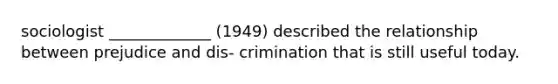 sociologist _____________ (1949) described the relationship between prejudice and dis- crimination that is still useful today.