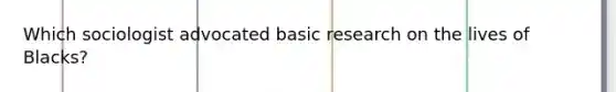 Which sociologist advocated basic research on the lives of Blacks?