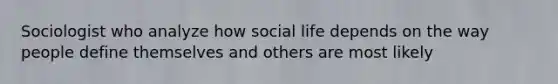 Sociologist who analyze how social life depends on the way people define themselves and others are most likely