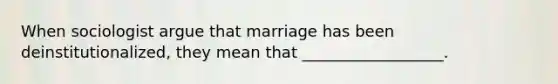 When sociologist argue that marriage has been deinstitutionalized, they mean that __________________.