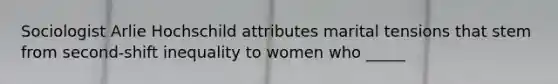 Sociologist Arlie Hochschild attributes marital tensions that stem from second-shift inequality to women who _____