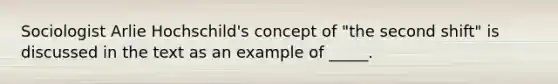 Sociologist Arlie Hochschild's concept of "the second shift" is discussed in the text as an example of _____.