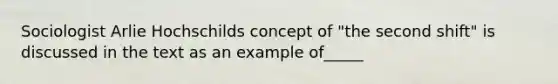 Sociologist Arlie Hochschilds concept of "the second shift" is discussed in the text as an example of_____