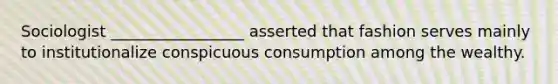 Sociologist _________________ asserted that fashion serves mainly to institutionalize conspicuous consumption among the wealthy.