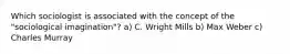 Which sociologist is associated with the concept of the "sociological imagination"? a) C. Wright Mills b) Max Weber c) Charles Murray