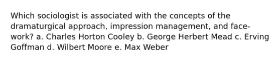 Which sociologist is associated with the concepts of the dramaturgical approach, impression management, and face-work? a. Charles Horton Cooley b. George Herbert Mead c. Erving Goffman d. Wilbert Moore e. Max Weber