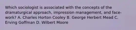 Which sociologist is associated with the concepts of the dramaturgical approach, impression management, and face-work? A. Charles Horton Cooley B. George Herbert Mead C. Erving Goffman D. Wilbert Moore