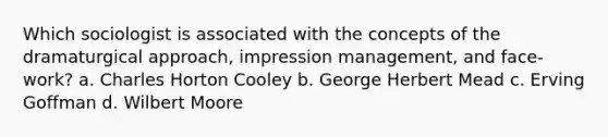 Which sociologist is associated with the concepts of the dramaturgical approach, impression management, and face-work? a. Charles Horton Cooley b. George Herbert Mead c. Erving Goffman d. Wilbert Moore