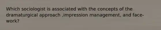 Which sociologist is associated with the concepts of the dramaturgical approach ,impression management, and face-work?