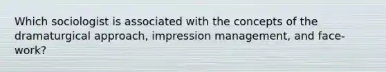 Which sociologist is associated with the concepts of the dramaturgical approach, impression management, and face-work?