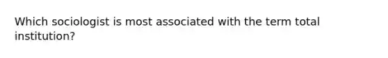 Which sociologist is most associated with the term total institution?