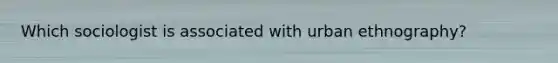 Which sociologist is associated with urban ethnography?