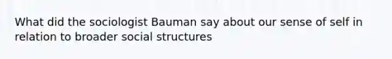 What did the sociologist Bauman say about our sense of self in relation to broader social structures