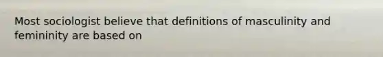 Most sociologist believe that definitions of masculinity and femininity are based on