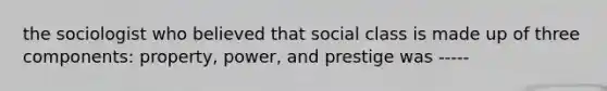 the sociologist who believed that social class is made up of three components: property, power, and prestige was -----