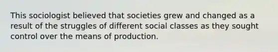 This sociologist believed that societies grew and changed as a result of the struggles of different social classes as they sought control over the means of production.