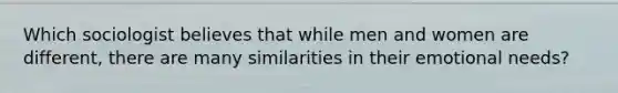 Which sociologist believes that while men and women are different, there are many similarities in their emotional needs?