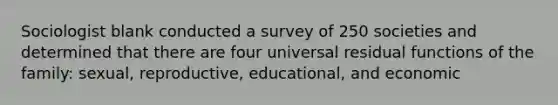 Sociologist blank conducted a survey of 250 societies and determined that there are four universal residual functions of the family: sexual, reproductive, educational, and economic