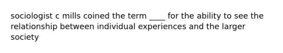 sociologist c mills coined the term ____ for the ability to see the relationship between individual experiences and the larger society