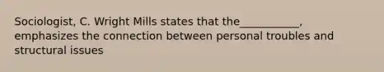 Sociologist, C. Wright Mills states that the___________, emphasizes the connection between personal troubles and structural issues