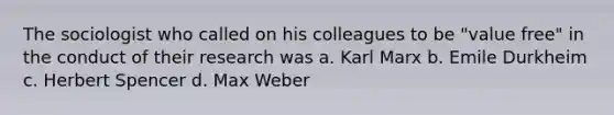 The sociologist who called on his colleagues to be "value free" in the conduct of their research was a. Karl Marx b. Emile Durkheim c. Herbert Spencer d. Max Weber