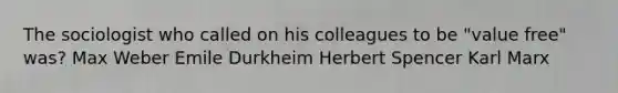 The sociologist who called on his colleagues to be "value free" was? Max Weber Emile Durkheim Herbert Spencer Karl Marx