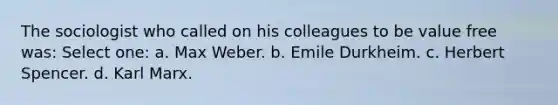 The sociologist who called on his colleagues to be value free was: Select one: a. Max Weber. b. Emile Durkheim. c. Herbert Spencer. d. Karl Marx.