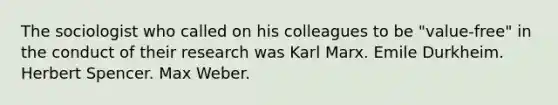 The sociologist who called on his colleagues to be "value-free" in the conduct of their research was Karl Marx. Emile Durkheim. Herbert Spencer. Max Weber.