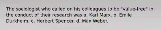 The sociologist who called on his colleagues to be "value-free" in the conduct of their research was a. Karl Marx. b. Emile Durkheim. c. Herbert Spencer. d. Max Weber.