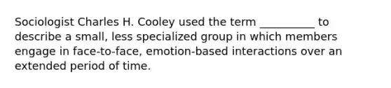 Sociologist Charles H. Cooley used the term __________ to describe a small, less specialized group in which members engage in face-to-face, emotion-based interactions over an extended period of time.​