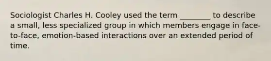 Sociologist Charles H. Cooley used the term ________ to describe a small, less specialized group in which members engage in face-to-face, emotion-based interactions over an extended period of time.