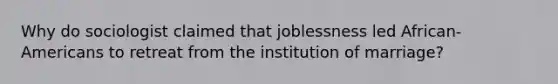 Why do sociologist claimed that joblessness led African-Americans to retreat from the institution of marriage?