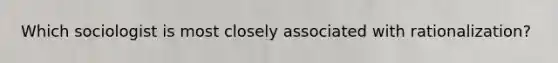 Which sociologist is most closely associated with rationalization?