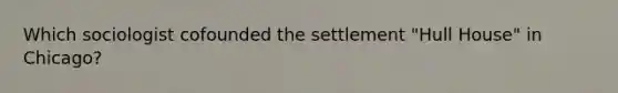Which sociologist cofounded the settlement "Hull House" in Chicago?
