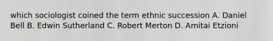 which sociologist coined the term ethnic succession A. Daniel Bell B. Edwin Sutherland C. Robert Merton D. Amitai Etzioni