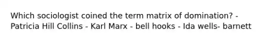 Which sociologist coined the term matrix of domination? - Patricia Hill Collins - Karl Marx - bell hooks - Ida wells- barnett