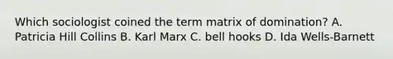 Which sociologist coined the term matrix of domination? A. Patricia Hill Collins B. Karl Marx C. bell hooks D. Ida Wells-Barnett