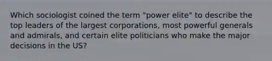 Which sociologist coined the term "power elite" to describe the top leaders of the largest corporations, most powerful generals and admirals, and certain elite politicians who make the major decisions in the US?