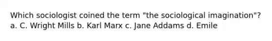 Which sociologist coined the term "the sociological imagination"? a. C. Wright Mills b. Karl Marx c. Jane Addams d. Emile