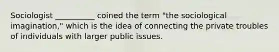 Sociologist __________ coined the term "the sociological imagination," which is the idea of connecting the private troubles of individuals with larger public issues.