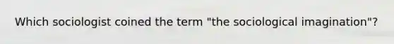 Which sociologist coined the term "the sociological imagination"?