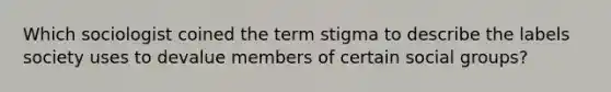 Which sociologist coined the term stigma to describe the labels society uses to devalue members of certain social groups?