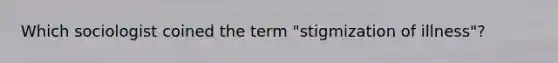 Which sociologist coined the term "stigmization of illness"?