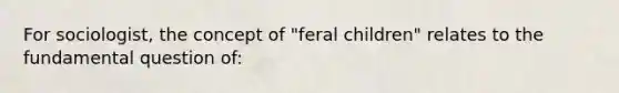 For sociologist, the concept of "feral children" relates to the fundamental question of: