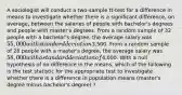 A sociologist will conduct a two-sample tt-test for a difference in means to investigate whether there is a significant difference, on average, between the salaries of people with bachelor's degrees and people with master's degrees. From a random sample of 32 people with a bachelor's degree, the average salary was 55,000 with standard deviation3,500. From a random sample of 28 people with a master's degree, the average salary was 58,000 with a standard deviation of4,000. With a null hypothesis of no difference in the means, which of the following is the test statistic for the appropriate test to investigate whether there is a difference in population means (master's degree minus bachelor's degree) ?